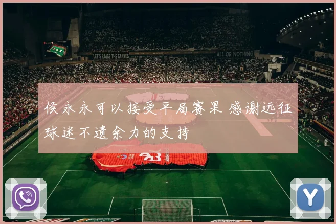 侯永永可以接受平局赛果 感谢远征球迷不遗余力的支持