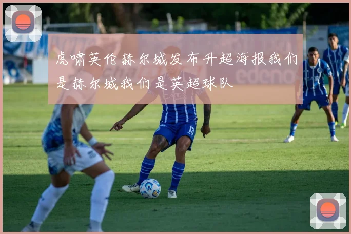 虎啸英伦赫尔城发布升超海报我们是赫尔城我们是英超球队