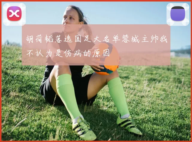 胡荷韬落选国足大名单蓉城主帅我不认为是伤病的原因